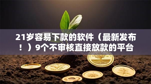 21岁容易下款的软件（最新发布！）9个不审核直接放款的平台