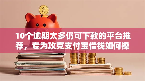 10个逾期太多仍可下款的平台推荐，专为攻克支付宝借钱如何操作还款难题
