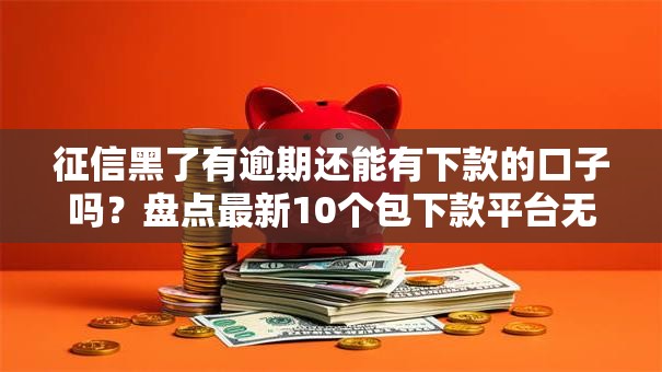 征信黑了有逾期还能有下款的口子吗？盘点最新10个包下款平台无视黑白