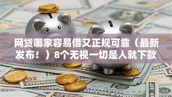 网贷哪家容易借又正规可靠（最新发布！）8个无视一切是人就下款口子