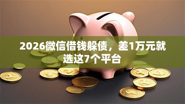 2026微信借钱躲债，差1万元就选这7个平台