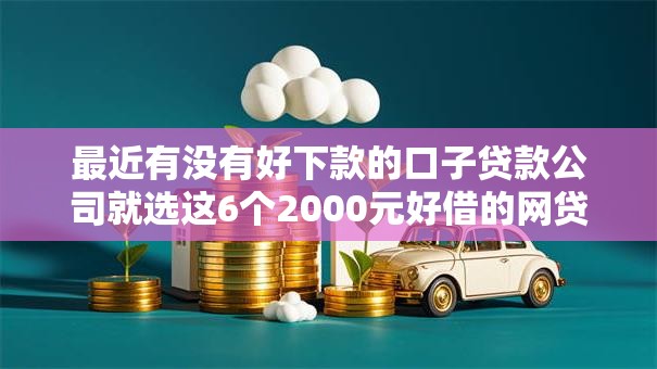 最近有没有好下款的口子贷款公司就选这6个2000元好借的网贷平台