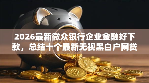 2026最新微众银行企业金融好下款，总结十个最新无视黑白户网贷口子！