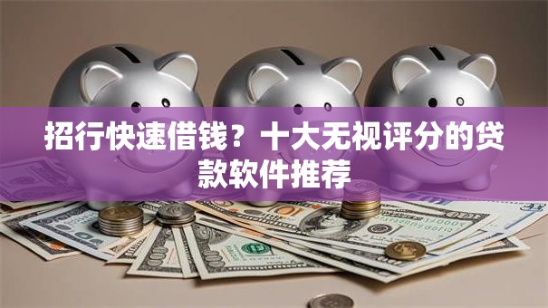 招行快速借钱？十大无视评分的贷款软件推荐