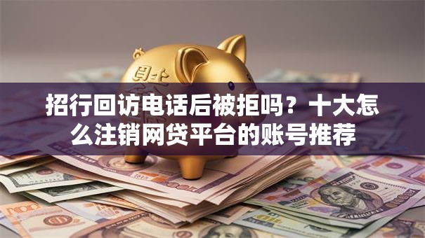 招行回访电话后被拒吗？十大怎么注销网贷平台的账号推荐