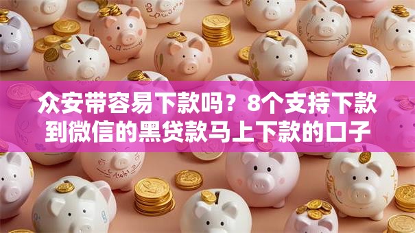 众安带容易下款吗？8个支持下款到微信的黑贷款马上下款的口子