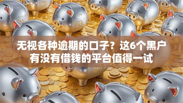 无视各种逾期的口子？这6个黑户有没有借钱的平台值得一试