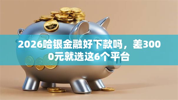 2026哈银金融好下款吗，差3000元就选这6个平台