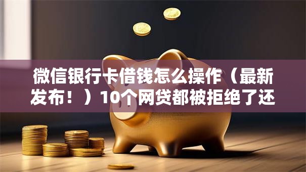 微信银行卡借钱怎么操作（最新发布！）10个网贷都被拒绝了还有什么口子