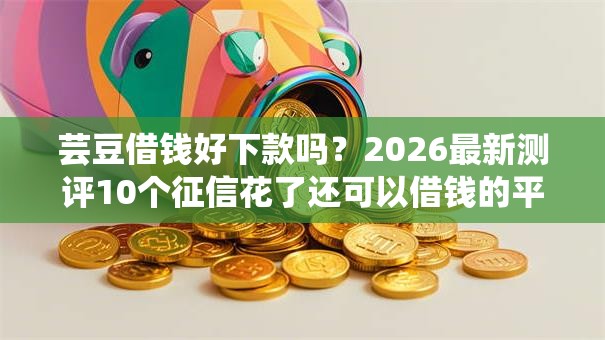 芸豆借钱好下款吗？2026最新测评10个征信花了还可以借钱的平台