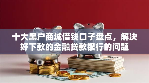 十大黑户商城借钱口子盘点，解决好下款的金融贷款银行的问题