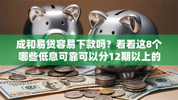 成和易贷容易下款吗？看看这8个哪些低息可靠可以分12期以上的借款平台怎么样