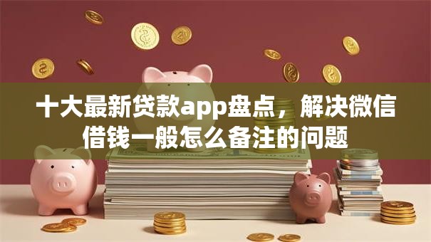 十大最新贷款app盘点，解决微信借钱一般怎么备注的问题