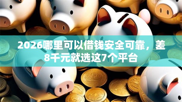 2026哪里可以借钱安全可靠，差8千元就选这7个平台