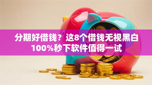 分期好借钱？这8个借钱无视黑白100%秒下软件值得一试