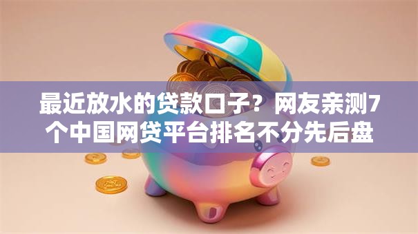 最近放水的贷款口子？网友亲测7个中国网贷平台排名不分先后盘点