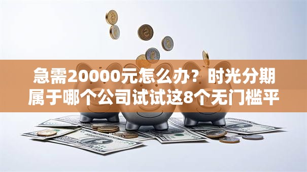 急需20000元怎么办？时光分期属于哪个公司试试这8个无门槛平台