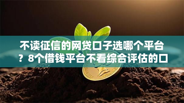 不读征信的网贷口子选哪个平台？8个借钱平台不看综合评估的口子推荐