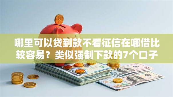 哪里可以贷到款不看征信在哪借比较容易？类似强制下款的7个口子参考
