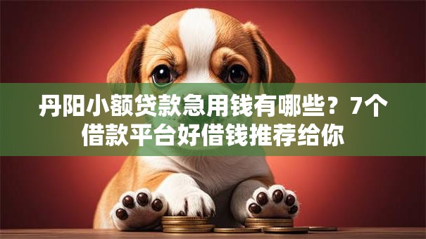 丹阳小额贷款急用钱有哪些？7个借款平台好借钱推荐给你