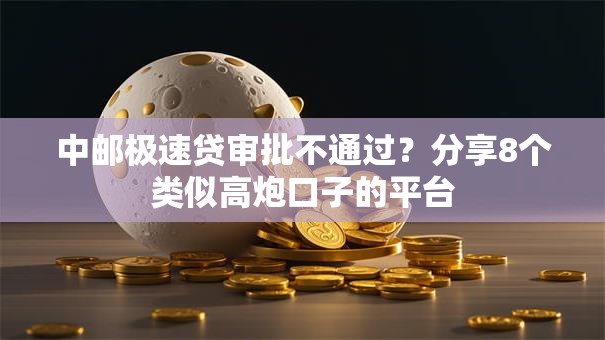 中邮极速贷审批不通过？分享8个类似高炮口子的平台