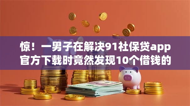 惊！一男子在解决91社保贷app官方下载时竟然发现10个借钱的平台100%能借到，事后分享了出来