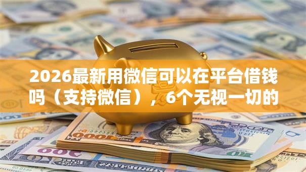 2026最新用微信可以在平台借钱吗（支持微信），6个无视一切的网贷口子无私分享