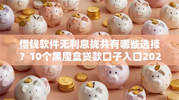 借钱软件无利息拢共有哪些选择？10个黑魔盒贷款口子入口2025详解