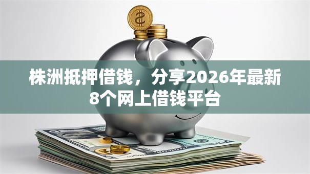 株洲抵押借钱，分享2026年最新8个网上借钱平台
