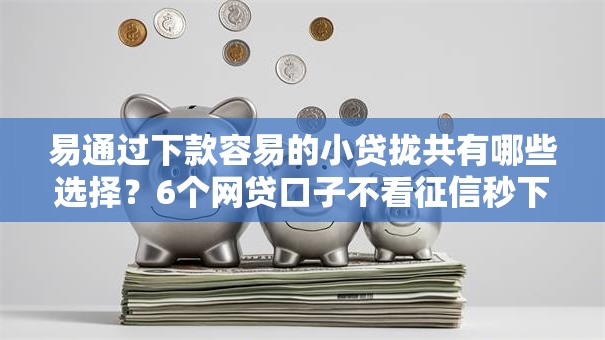 易通过下款容易的小贷拢共有哪些选择？6个网贷口子不看征信秒下款的平台详解