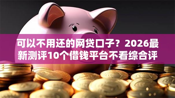 可以不用还的网贷口子？2026最新测评10个借钱平台不看综合评估的口子