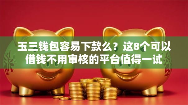 玉三钱包容易下款么？这8个可以借钱不用审核的平台值得一试