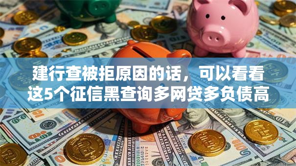建行查被拒原因的话，可以看看这5个征信黑查询多网贷多负债高还能百分百下款的