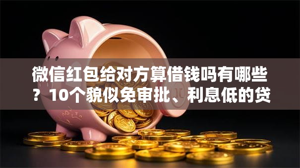微信红包给对方算借钱吗有哪些？10个貌似免审批、利息低的贷款平台合集
