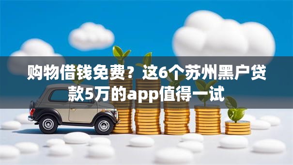 购物借钱免费？这6个苏州黑户贷款5万的app值得一试