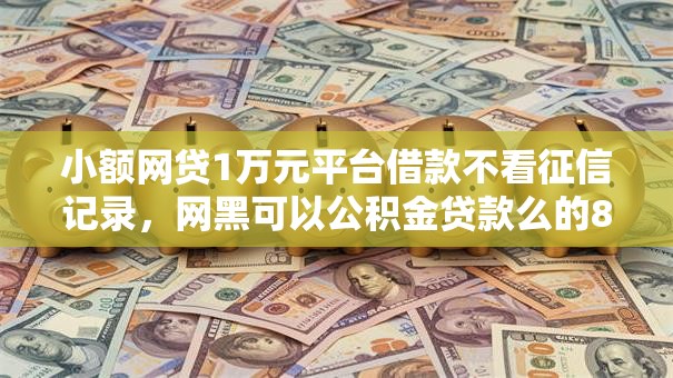 小额网贷1万元平台借款不看征信记录，网黑可以公积金贷款么的8个平台介绍