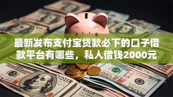 最新发布支付宝贷款必下的口子借款平台有哪些，私人借钱2000元有这5个渠道