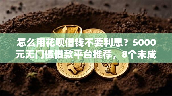 怎么用花呗借钱不要利息？5000元无门槛借款平台推荐，8个未成年人贷款平台盘点