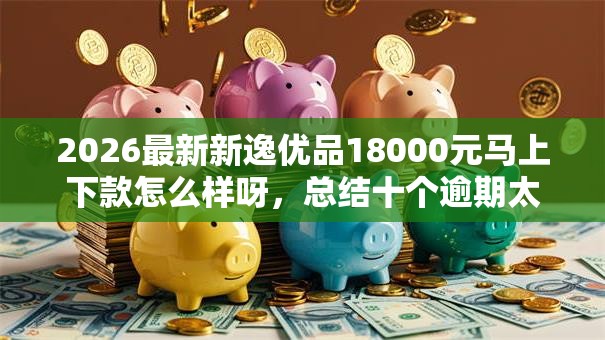 2026最新新逸优品18000元马上下款怎么样呀，总结十个逾期太多能下款软件！