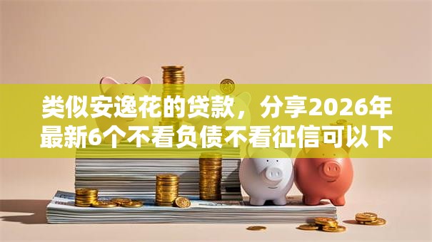 类似安逸花的贷款，分享2026年最新6个不看负债不看征信可以下款的平台