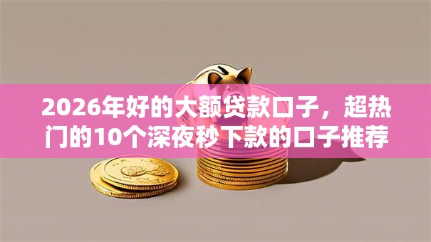 2026年好的大额贷款口子，超热门的10个深夜秒下款的口子推荐