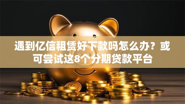 遇到亿信租赁好下款吗怎么办？或可尝试这8个分期贷款平台