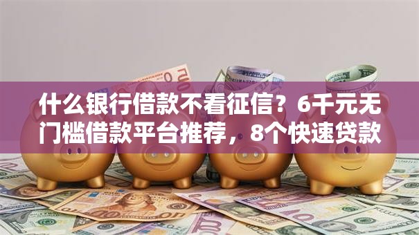 什么银行借款不看征信？6千元无门槛借款平台推荐，8个快速贷款不看征信的平台盘点