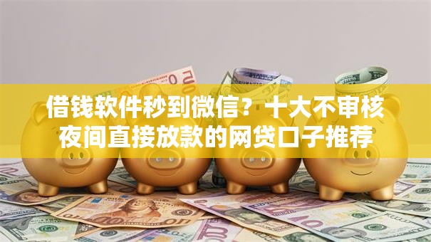 借钱软件秒到微信？十大不审核夜间直接放款的网贷口子推荐