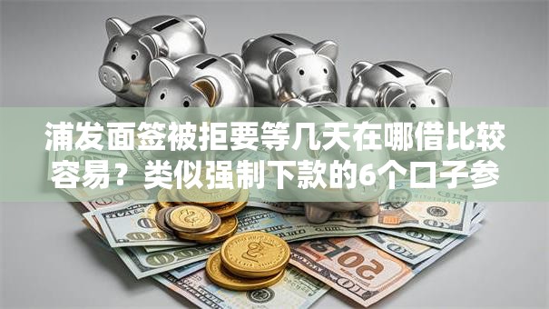浦发面签被拒要等几天在哪借比较容易？类似强制下款的6个口子参考