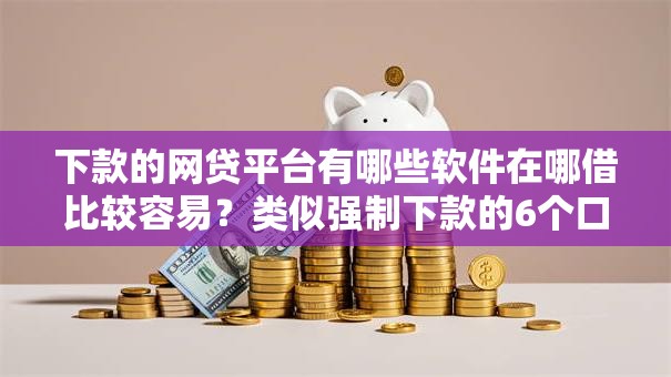 下款的网贷平台有哪些软件在哪借比较容易？类似强制下款的6个口子参考