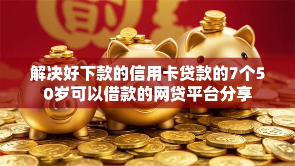 解决好下款的信用卡贷款的7个50岁可以借款的网贷平台分享