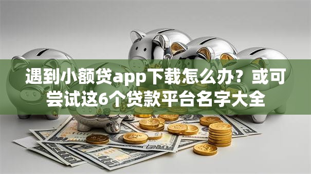 遇到小额贷app下载怎么办？或可尝试这6个贷款平台名字大全