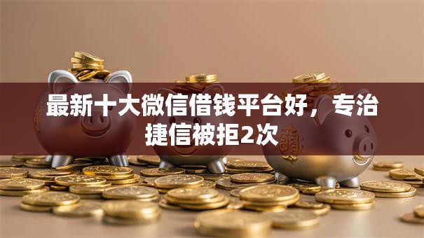 最新十大微信借钱平台好，专治捷信被拒2次