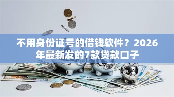 不用身份证号的借钱软件？2026年最新发的7款贷款口子